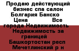 Продаю действующий бизнес спа салон Болгария Банско! › Цена ­ 35 000 - Все города Недвижимость » Недвижимость за границей   . Башкортостан респ.,Мечетлинский р-н